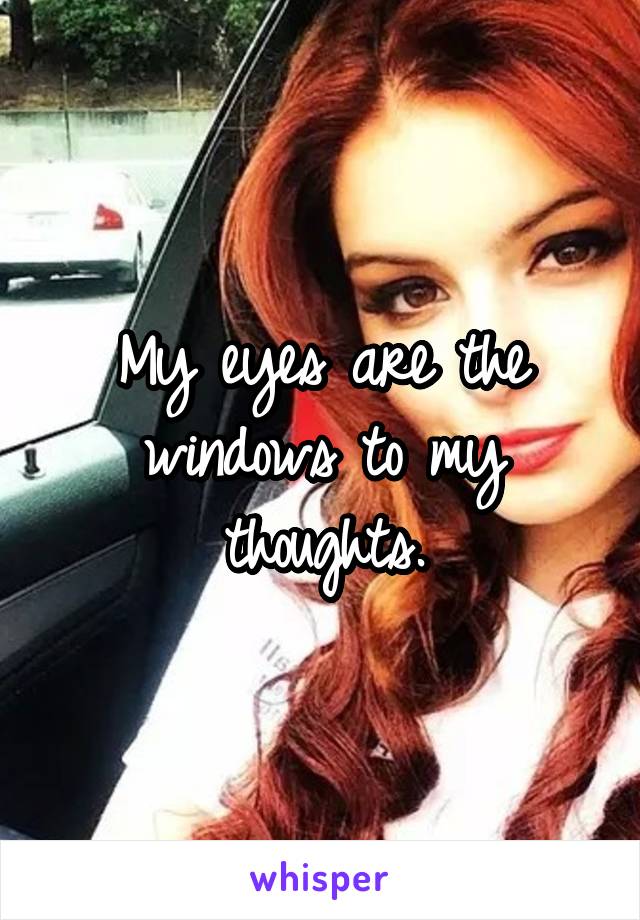 My eyes are the windows to my thoughts.