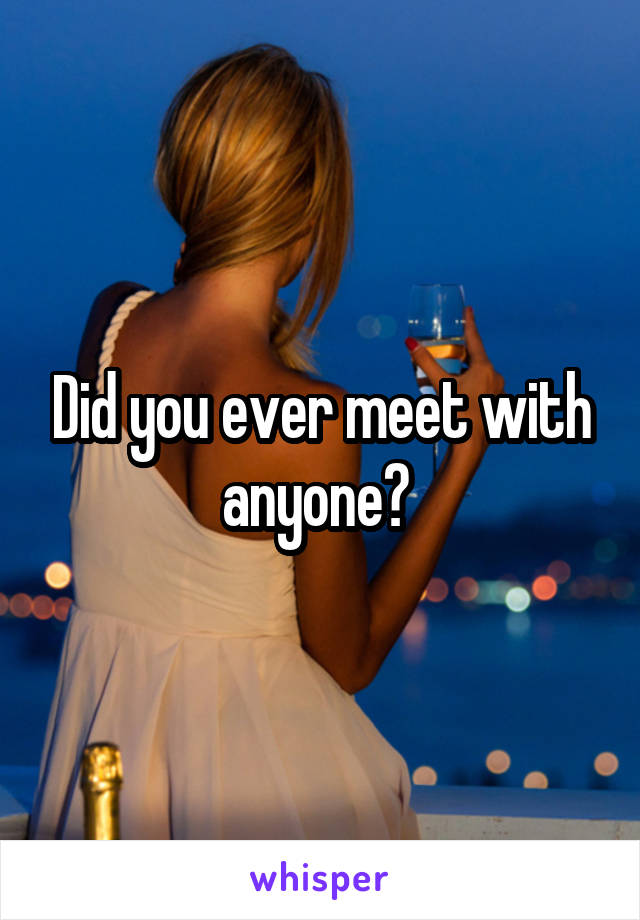 Did you ever meet with anyone? 