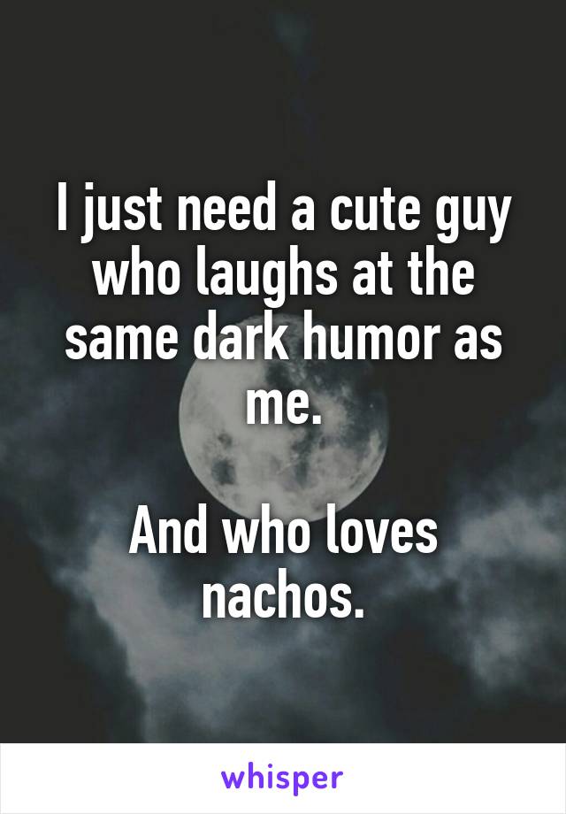 I just need a cute guy who laughs at the same dark humor as me.

And who loves nachos.