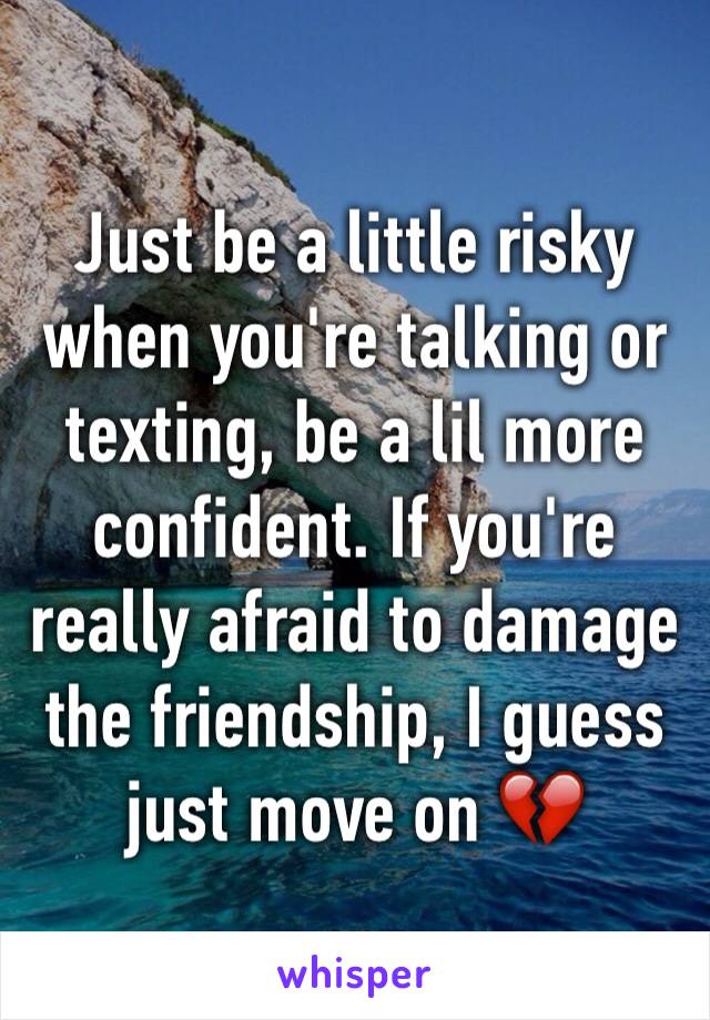 Just be a little risky when you're talking or texting, be a lil more confident. If you're really afraid to damage the friendship, I guess just move on 💔