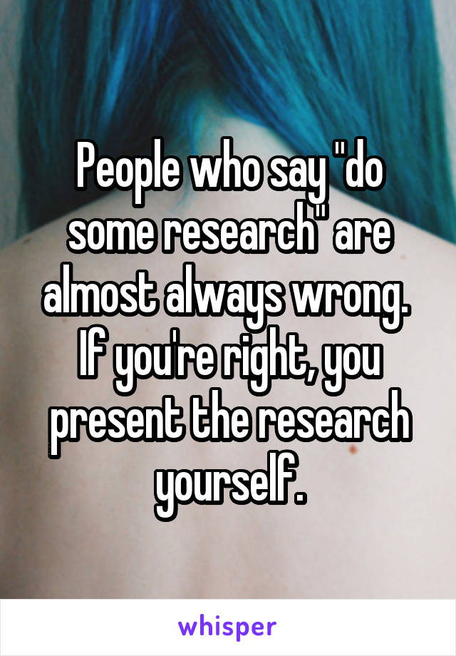 People who say "do some research" are almost always wrong.  If you're right, you present the research yourself.