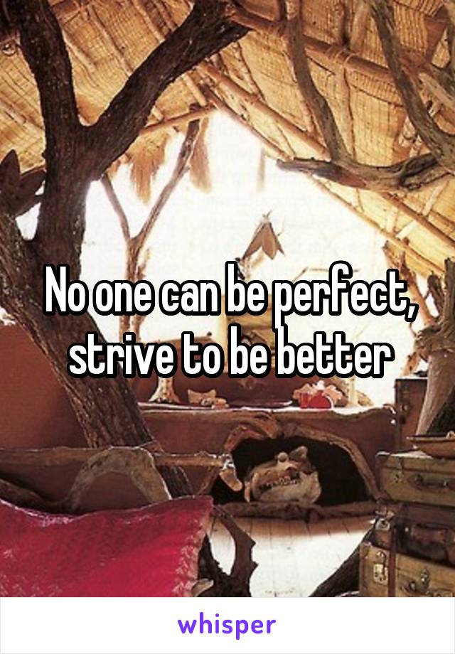 No one can be perfect, strive to be better