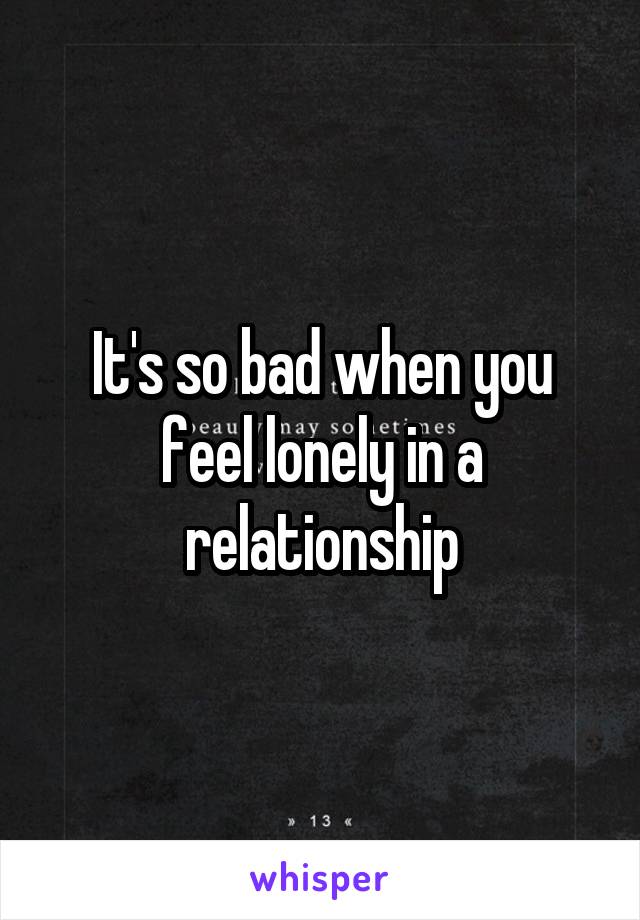 It's so bad when you feel lonely in a relationship