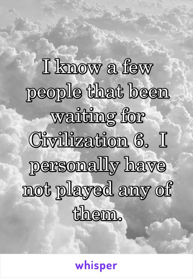 I know a few people that been waiting for Civilization 6.  I personally have not played any of them.