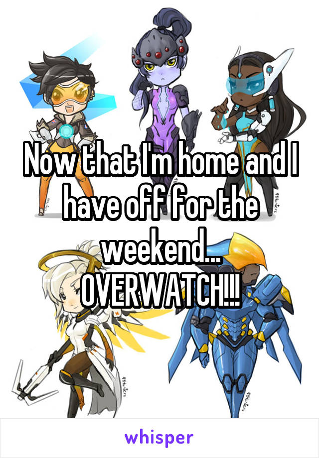 Now that I'm home and I have off for the weekend... OVERWATCH!!!