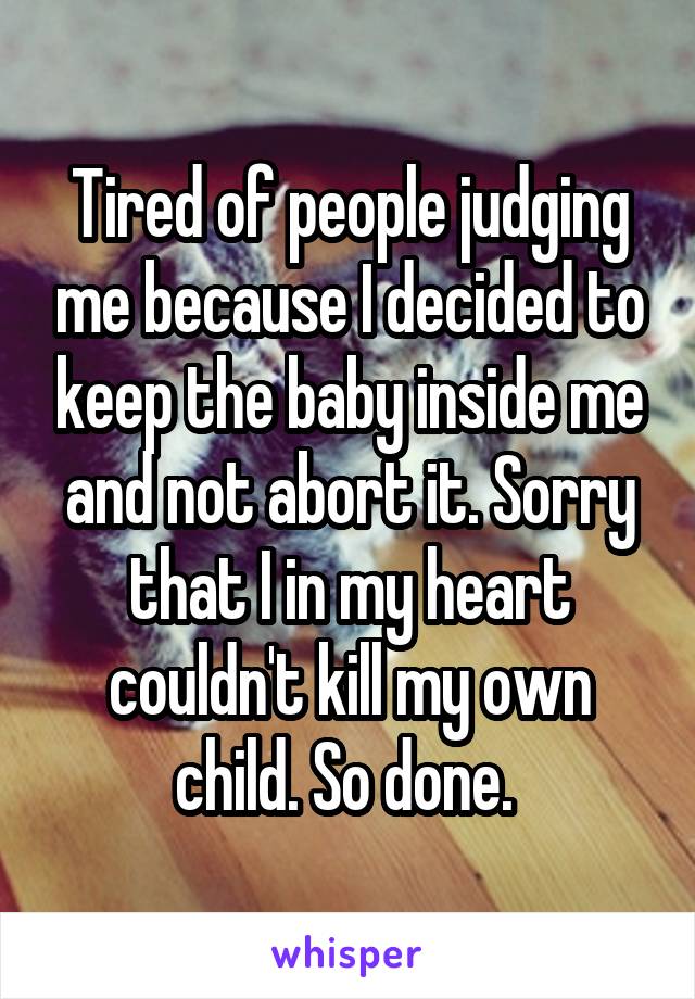 Tired of people judging me because I decided to keep the baby inside me and not abort it. Sorry that I in my heart couldn't kill my own child. So done. 