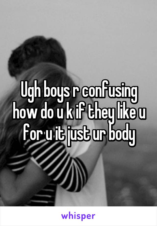 Ugh boys r confusing how do u k if they like u for u it just ur body