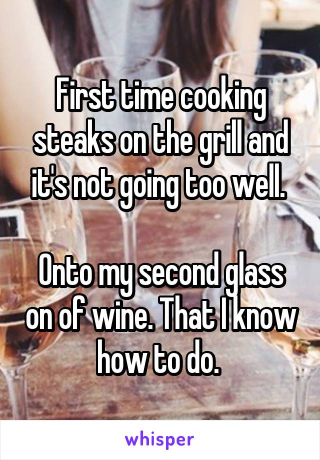 First time cooking steaks on the grill and it's not going too well. 

Onto my second glass on of wine. That I know how to do. 