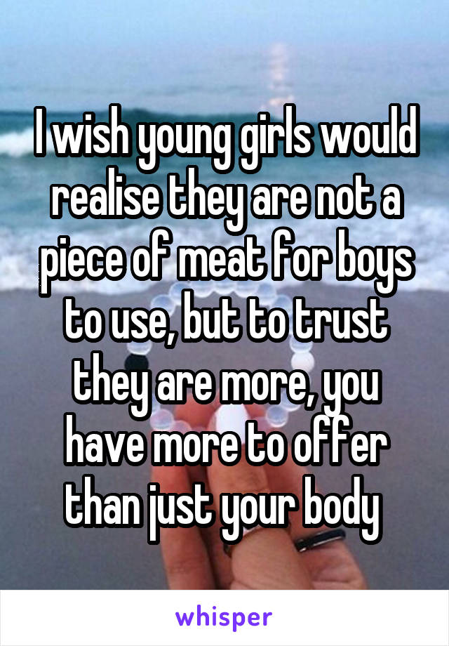 I wish young girls would realise they are not a piece of meat for boys to use, but to trust they are more, you have more to offer than just your body 