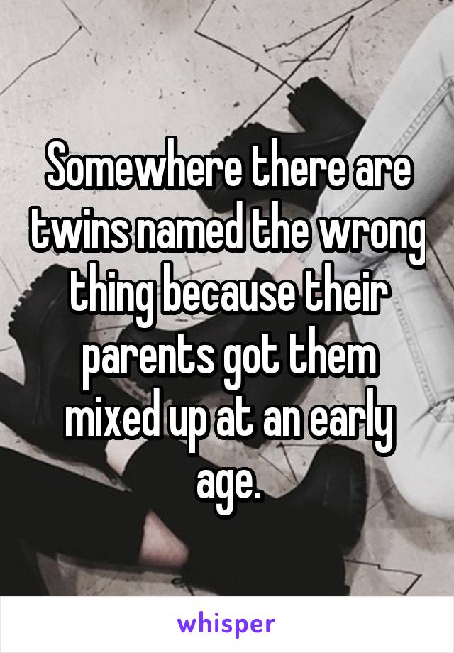 Somewhere there are twins named the wrong thing because their parents got them mixed up at an early age.