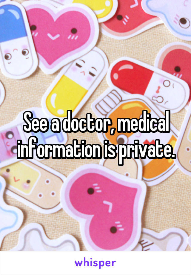 See a doctor, medical information is private.