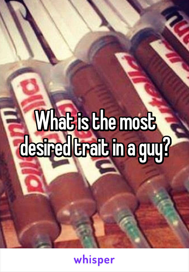 What is the most desired trait in a guy?