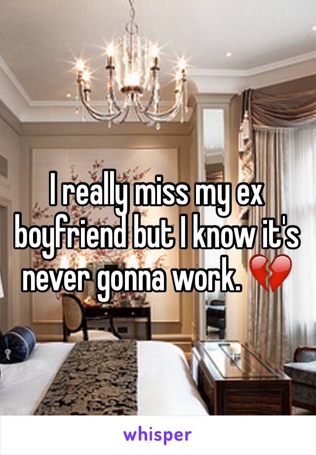 I really miss my ex boyfriend but I know it's never gonna work. 💔