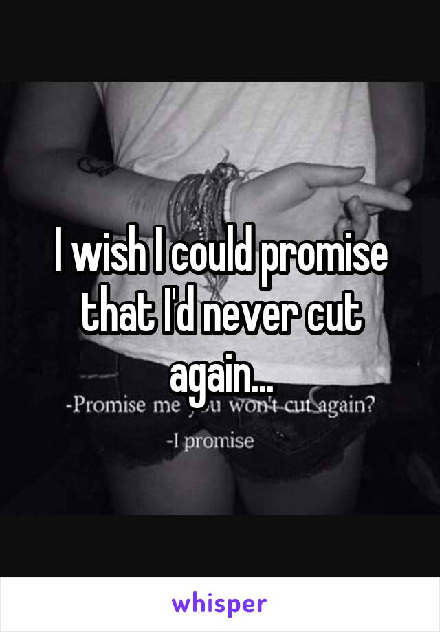 I wish I could promise that I'd never cut again...