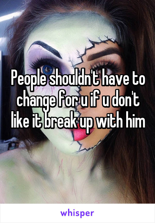 People shouldn't have to change for u if u don't like it break up with him 