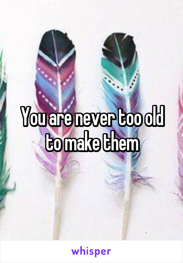 You are never too old to make them