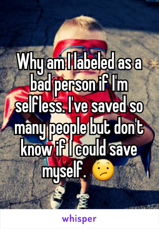 Why am I labeled as a bad person if I'm selfless. I've saved so many people but don't know if I could save myself. 😕