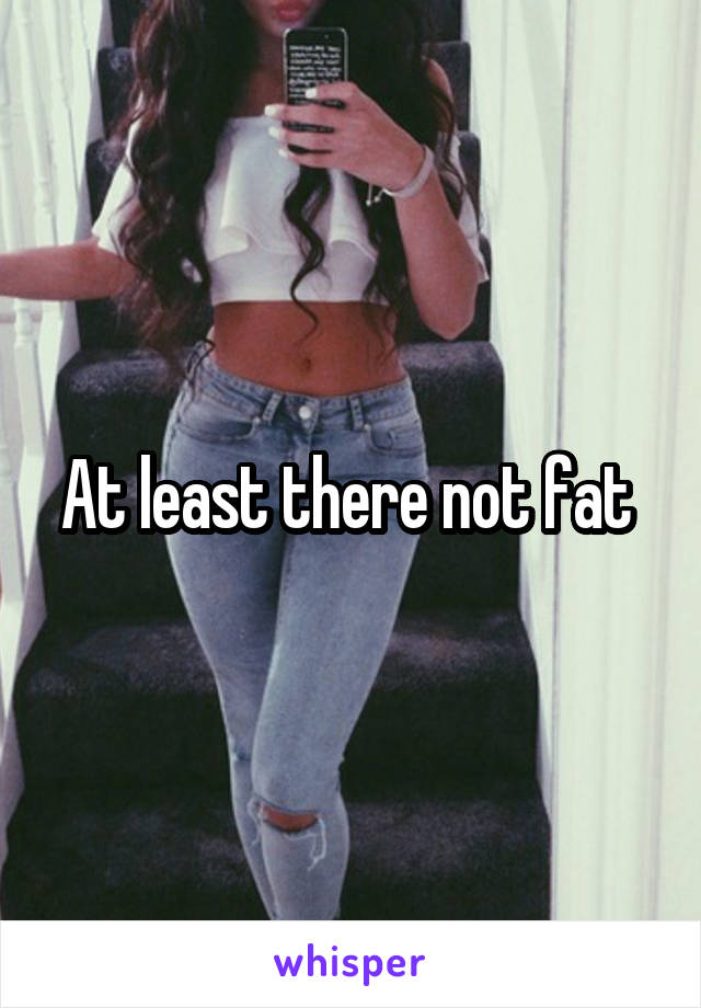 At least there not fat 