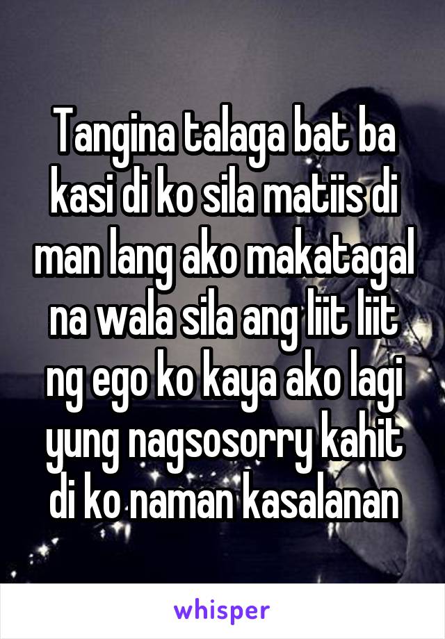 Tangina talaga bat ba kasi di ko sila matiis di man lang ako makatagal na wala sila ang liit liit ng ego ko kaya ako lagi yung nagsosorry kahit di ko naman kasalanan