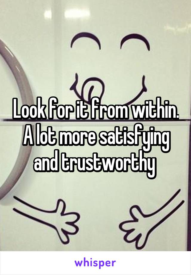 Look for it from within. A lot more satisfying and trustworthy 