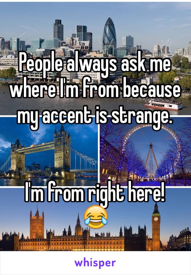People always ask me where I'm from because my accent is strange. 


I'm from right here! 
😂