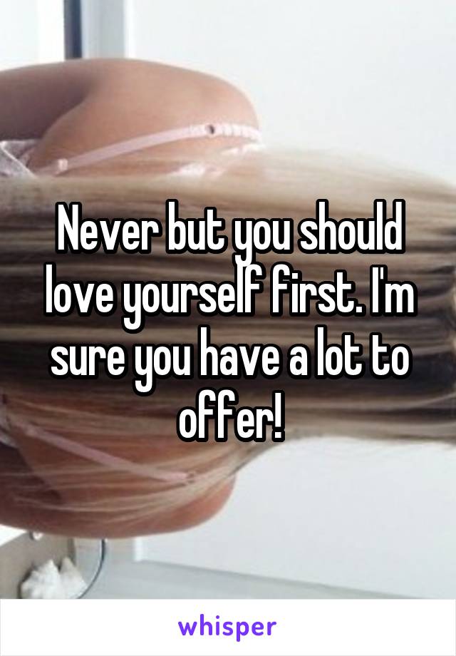 Never but you should love yourself first. I'm sure you have a lot to offer!