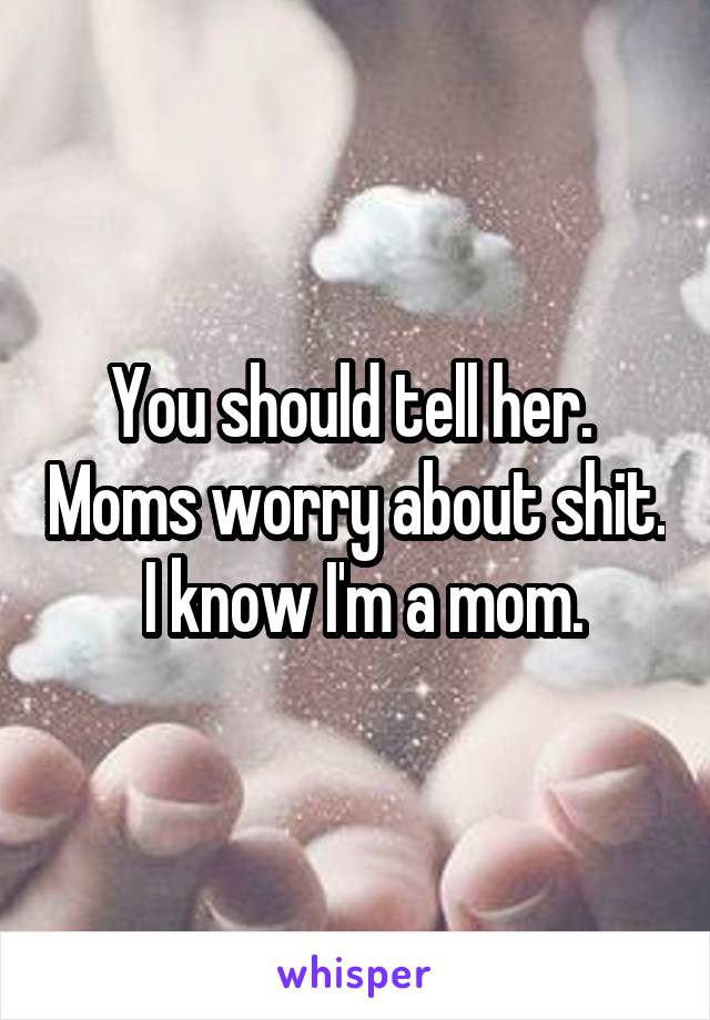 You should tell her.  Moms worry about shit.  I know I'm a mom.