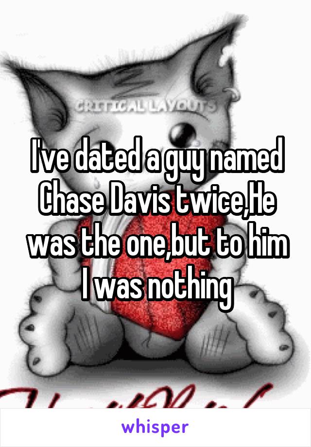 I've dated a guy named Chase Davis twice,He was the one,but to him I was nothing