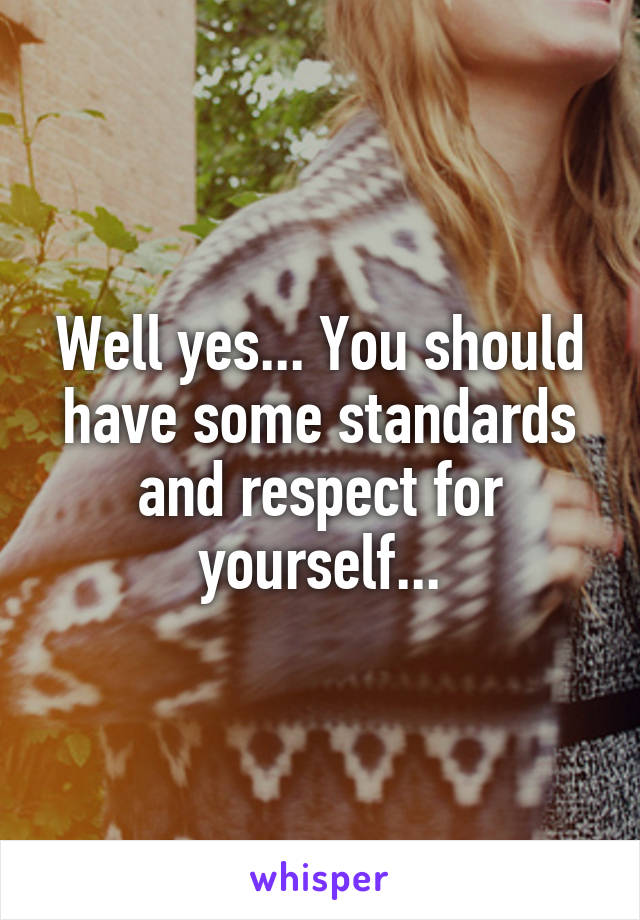 Well yes... You should have some standards and respect for yourself...