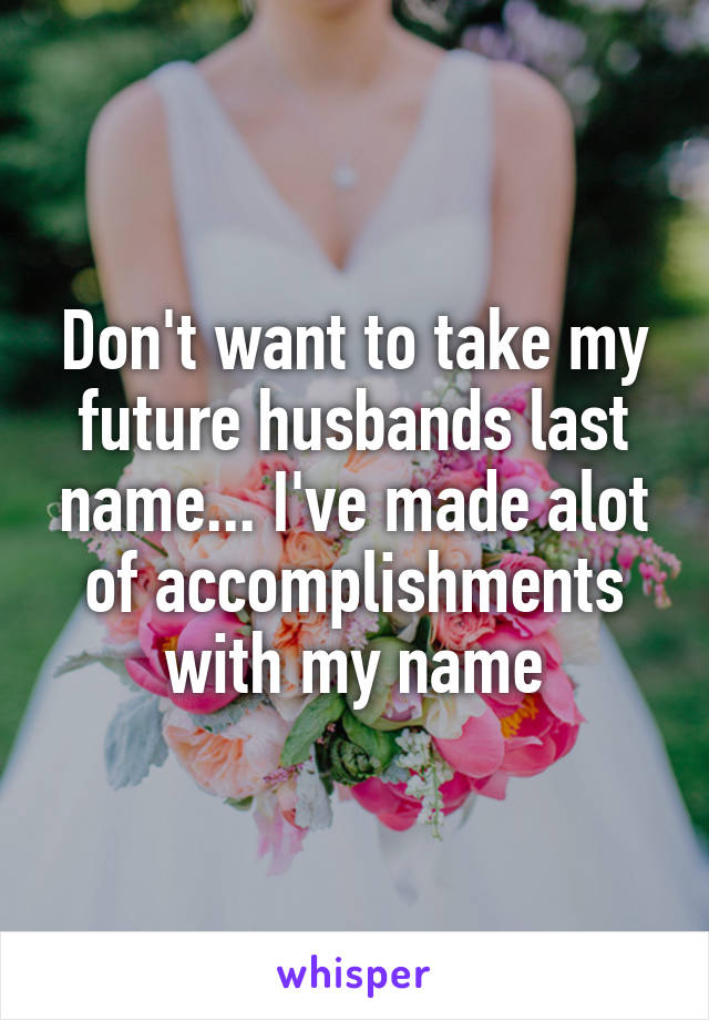 Don't want to take my future husbands last name... I've made alot of accomplishments with my name