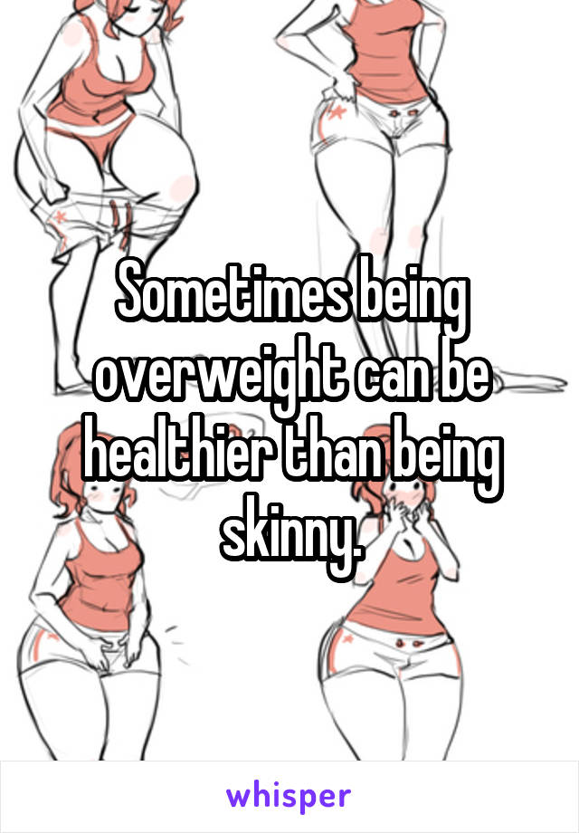 Sometimes being overweight can be healthier than being skinny.