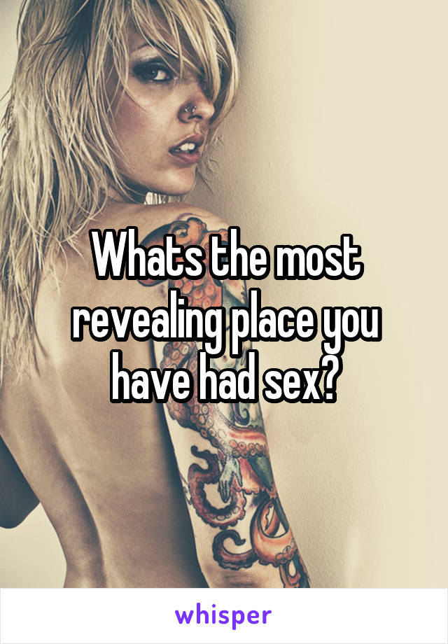 Whats the most revealing place you have had sex?