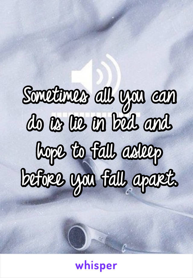 Sometimes all you can do is lie in bed and hope to fall asleep before you fall apart.