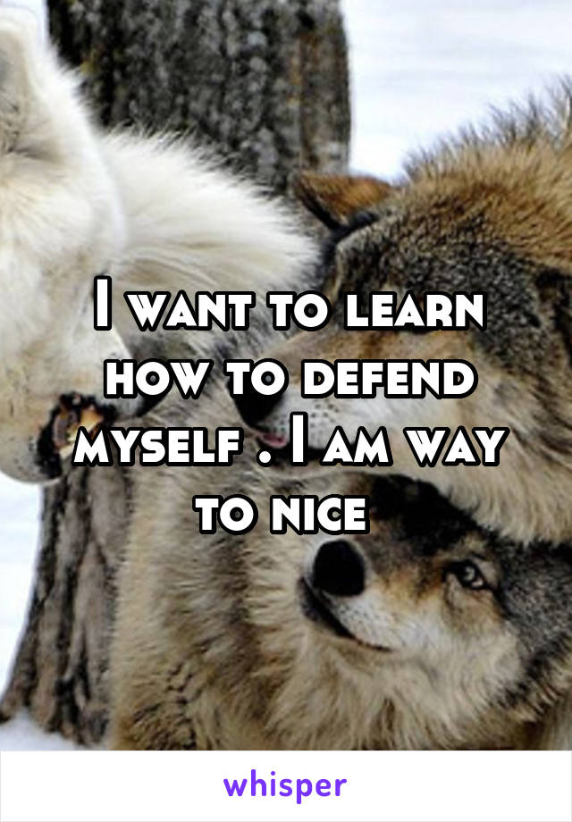 I want to learn how to defend myself . I am way to nice 