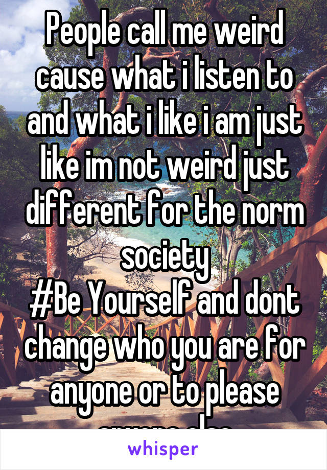 People call me weird cause what i listen to and what i like i am just like im not weird just different for the norm society
#Be Yourself and dont change who you are for anyone or to please anyone else