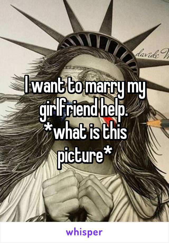 I want to marry my girlfriend help. 
*what is this picture*