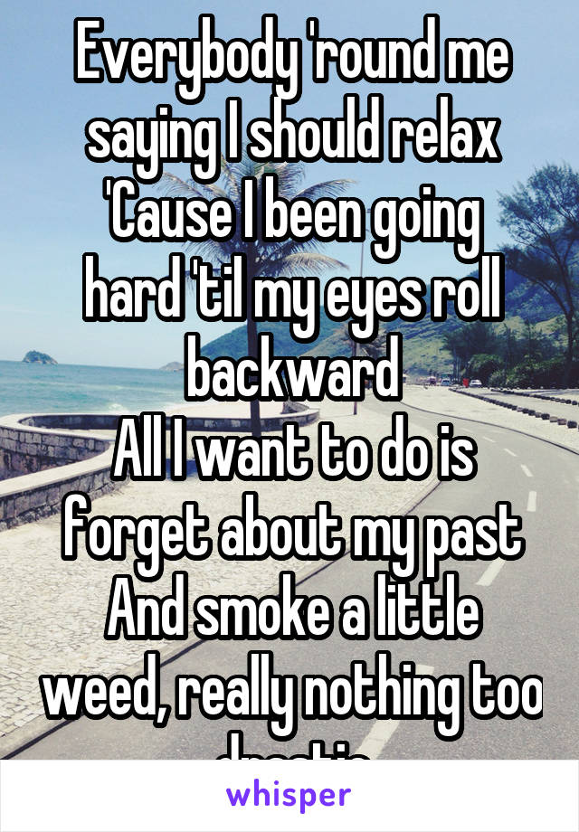 Everybody 'round me saying I should relax
'Cause I been going hard 'til my eyes roll backward
All I want to do is forget about my past
And smoke a little weed, really nothing too drastic