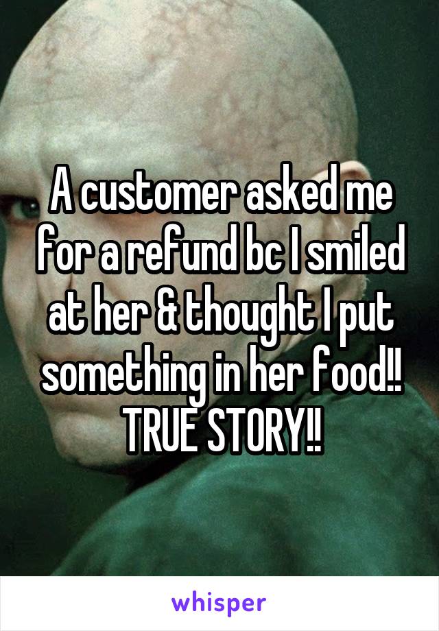 A customer asked me for a refund bc I smiled at her & thought I put something in her food!!
TRUE STORY!!