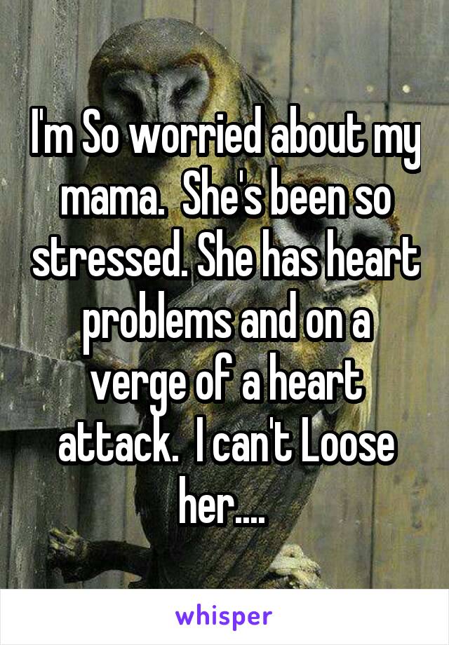 I'm So worried about my mama.  She's been so stressed. She has heart problems and on a verge of a heart attack.  I can't Loose her.... 