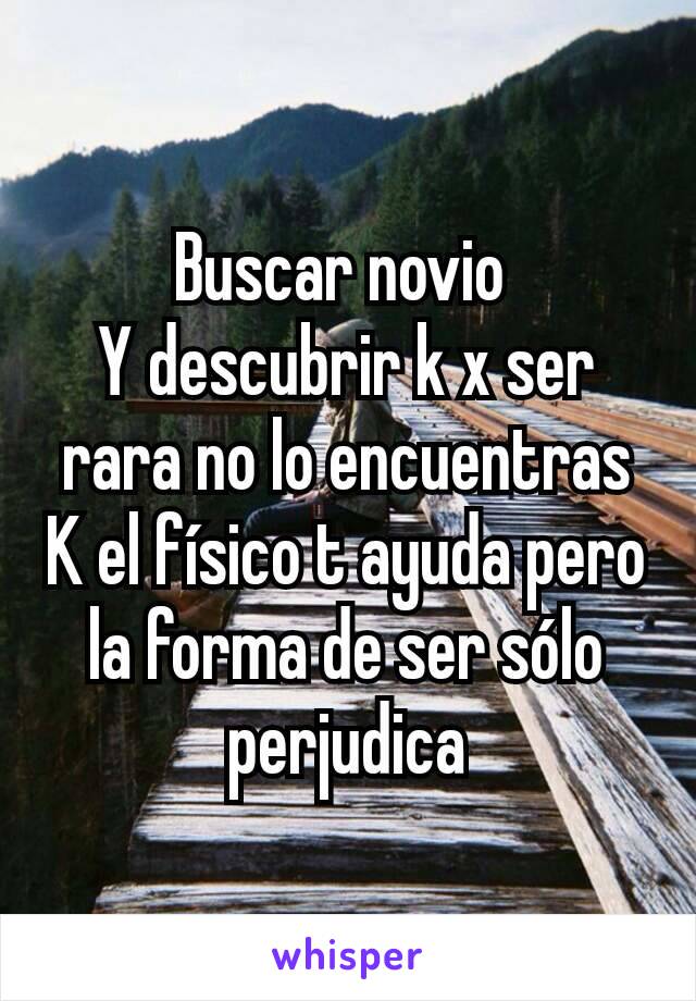 Buscar novio 
Y descubrir k x ser rara no lo encuentras
K el físico t ayuda pero la forma de ser sólo perjudica