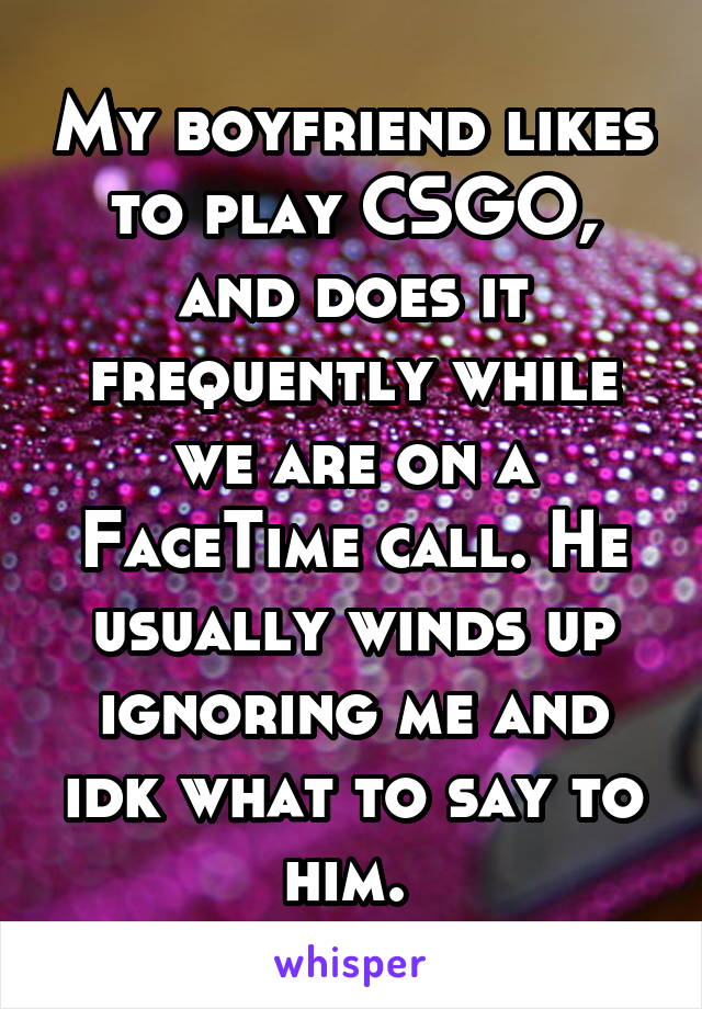 My boyfriend likes to play CSGO, and does it frequently while we are on a FaceTime call. He usually winds up ignoring me and idk what to say to him. 