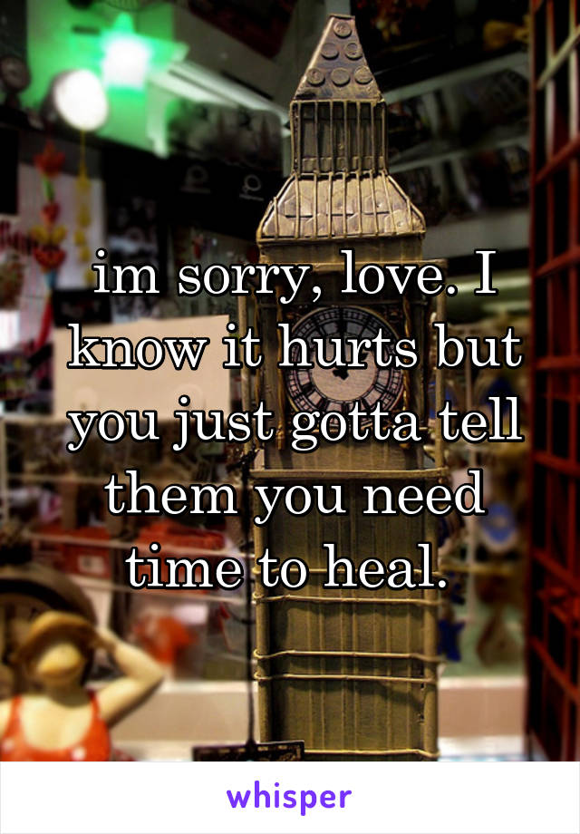 im sorry, love. I know it hurts but you just gotta tell them you need time to heal. 
