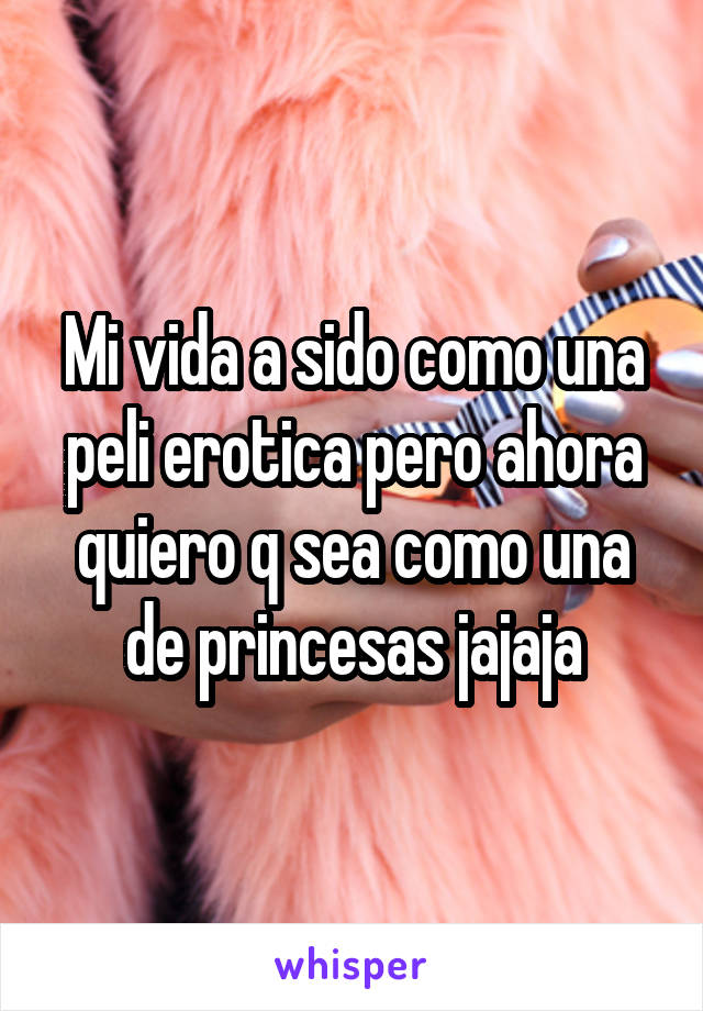 Mi vida a sido como una peli erotica pero ahora quiero q sea como una de princesas jajaja