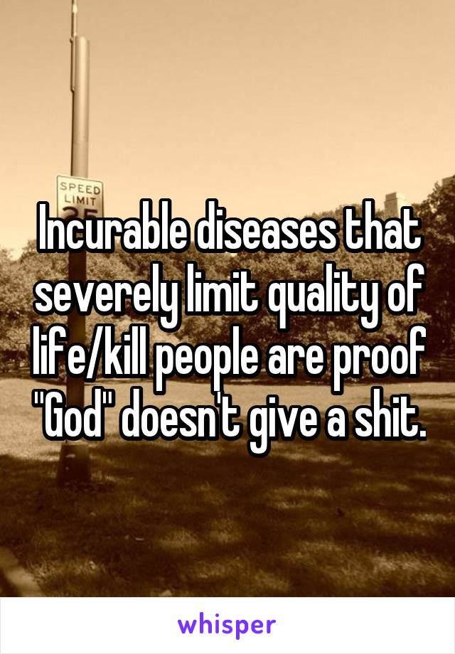 Incurable diseases that severely limit quality of life/kill people are proof "God" doesn't give a shit.