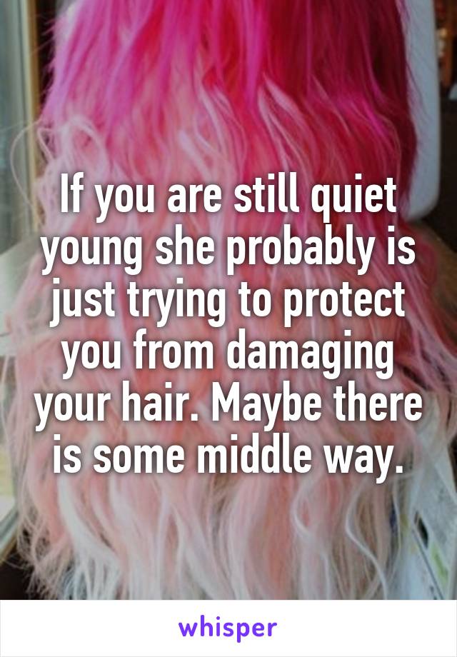 If you are still quiet young she probably is just trying to protect you from damaging your hair. Maybe there is some middle way.