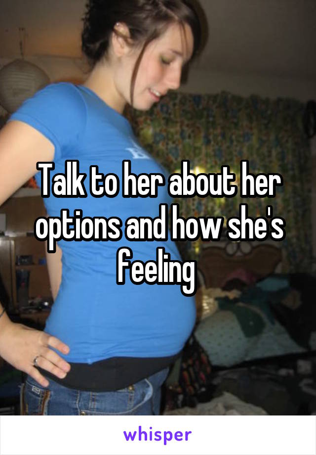 Talk to her about her options and how she's feeling 