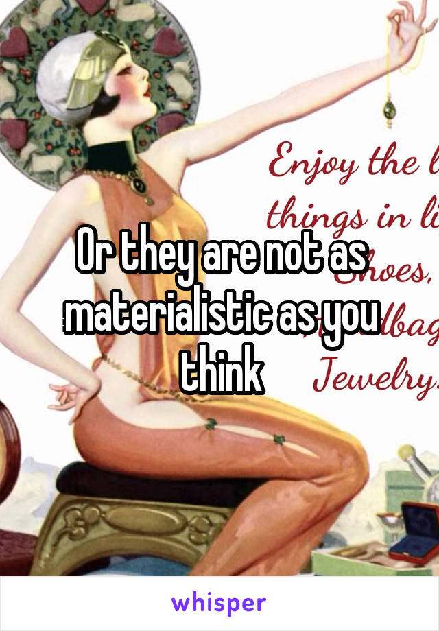 Or they are not as materialistic as you think