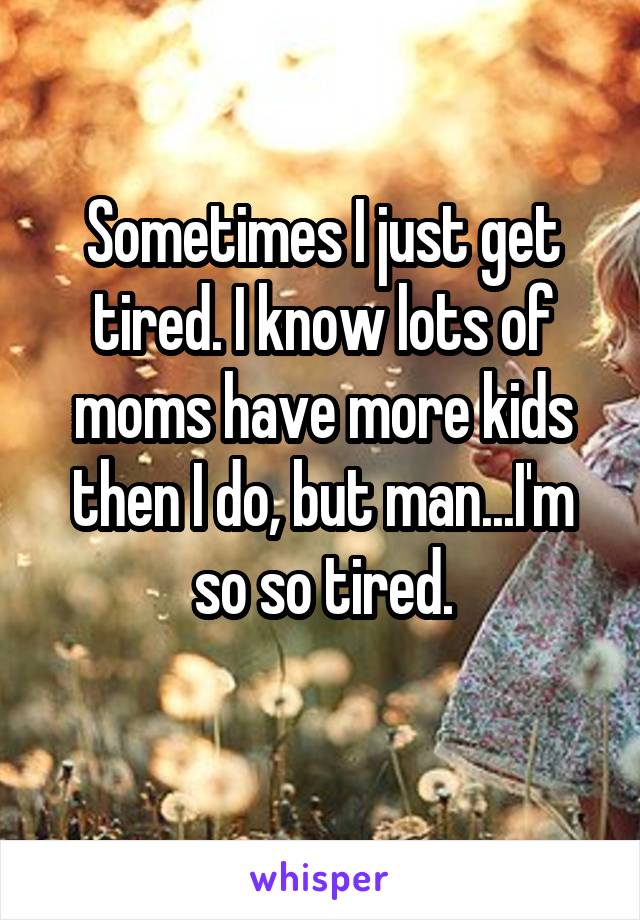 Sometimes I just get tired. I know lots of moms have more kids then I do, but man...I'm so so tired.
