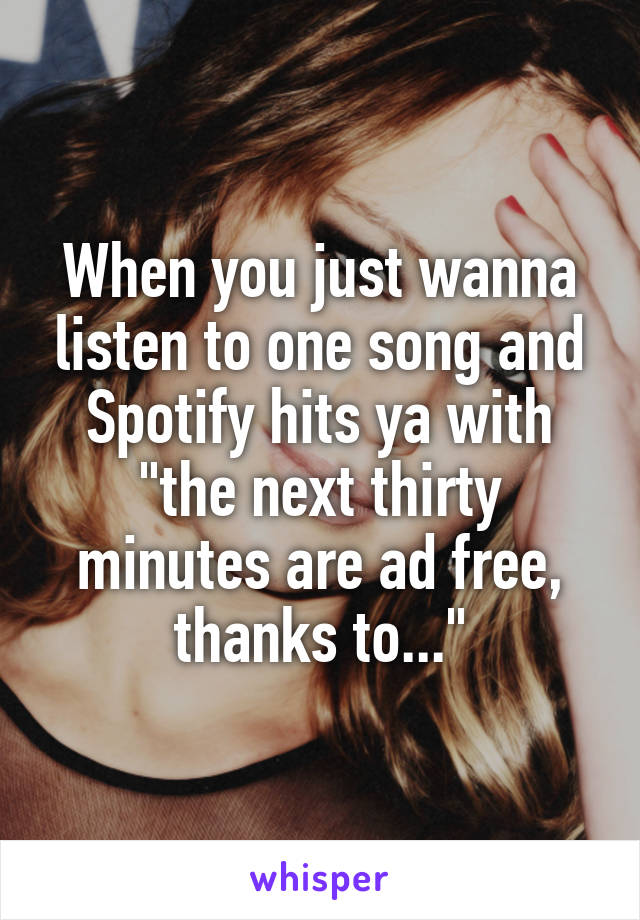 When you just wanna listen to one song and Spotify hits ya with "the next thirty minutes are ad free, thanks to..."