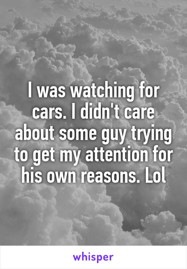 I was watching for cars. I didn't care about some guy trying to get my attention for his own reasons. Lol